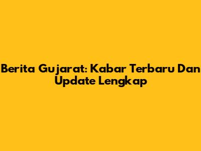 Berita Gujarat: Kabar Terbaru Dan Update Lengkap