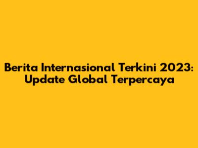 Berita Internasional Terkini 2023: Update Global Terpercaya
