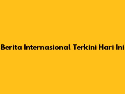 Berita Internasional Terkini Hari Ini