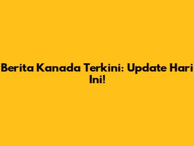Berita Kanada Terkini: Update Hari Ini!