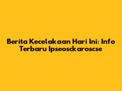 Berita Kecelakaan Hari Ini: Info Terbaru Ipseosckaroscse