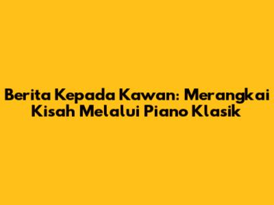 Berita Kepada Kawan: Merangkai Kisah Melalui Piano Klasik