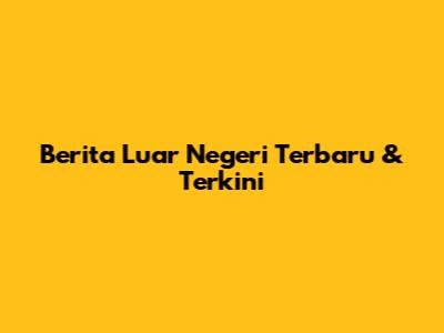 Berita Luar Negeri Terbaru & Terkini