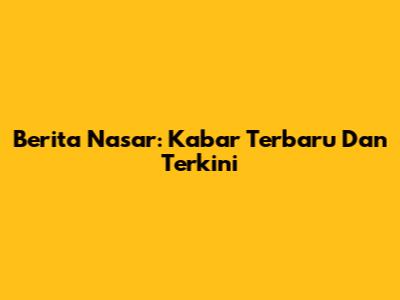 Berita Nasar: Kabar Terbaru Dan Terkini