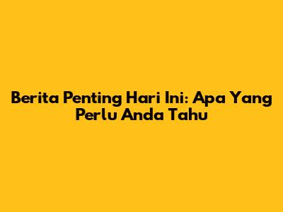 Berita Penting Hari Ini: Apa Yang Perlu Anda Tahu