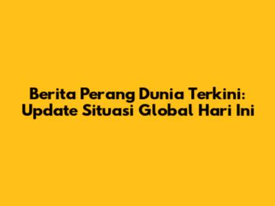 Berita Perang Dunia Terkini: Update Situasi Global Hari Ini