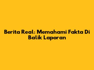 Berita Real: Memahami Fakta Di Balik Laporan