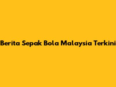 Berita Sepak Bola Malaysia Terkini