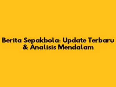 Berita Sepakbola: Update Terbaru & Analisis Mendalam