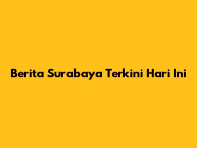 Berita Surabaya Terkini Hari Ini