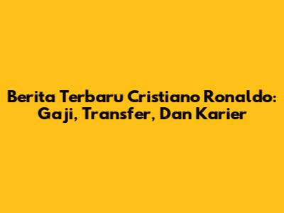 Berita Terbaru Cristiano Ronaldo: Gaji, Transfer, Dan Karier