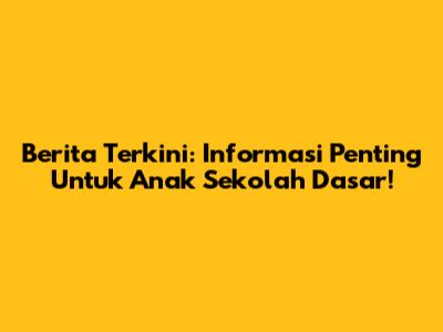 Berita Terkini: Informasi Penting Untuk Anak Sekolah Dasar!