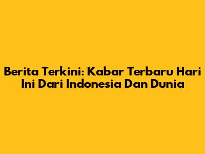 Berita Terkini: Kabar Terbaru Hari Ini Dari Indonesia Dan Dunia