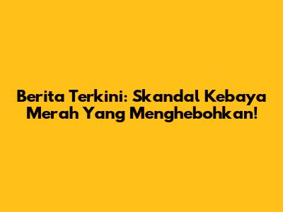 Berita Terkini: Skandal Kebaya Merah Yang Menghebohkan!