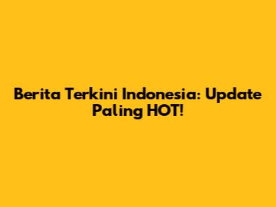 Berita Terkini Indonesia: Update Paling HOT!