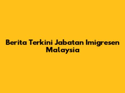 Berita Terkini Jabatan Imigresen Malaysia