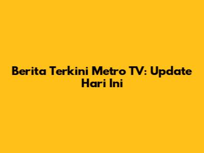 Berita Terkini Metro TV: Update Hari Ini