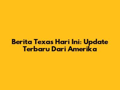 Berita Texas Hari Ini: Update Terbaru Dari Amerika