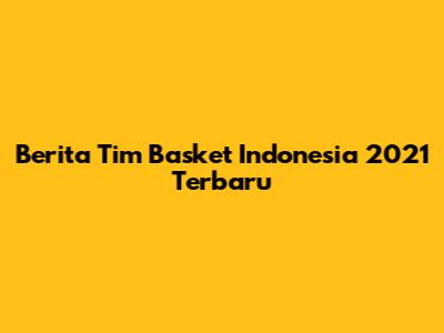 Berita Tim Basket Indonesia 2021 Terbaru