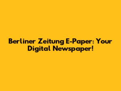 Berliner Zeitung E-Paper: Your Digital Newspaper!