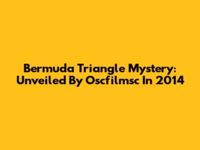Bermuda Triangle Mystery: Unveiled By Oscfilmsc In 2014