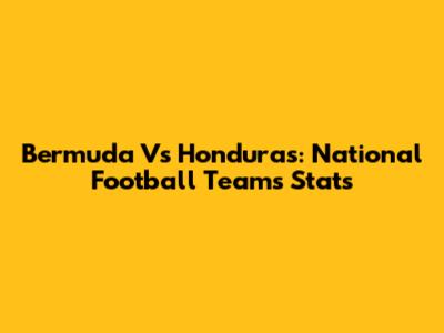 Bermuda Vs Honduras: National Football Teams Stats