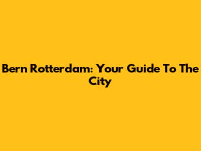 Bern Rotterdam: Your Guide To The City