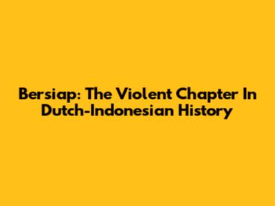Bersiap: The Violent Chapter In Dutch-Indonesian History