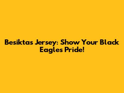Besiktas Jersey: Show Your Black Eagles Pride!