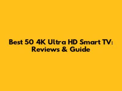 Best 50" 4K Ultra HD Smart TV: Reviews & Guide
