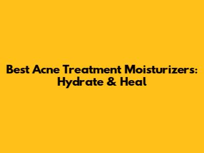 Best Acne Treatment Moisturizers: Hydrate & Heal