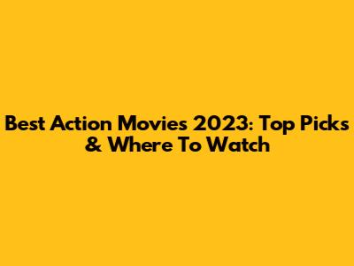 Best Action Movies 2023: Top Picks & Where To Watch