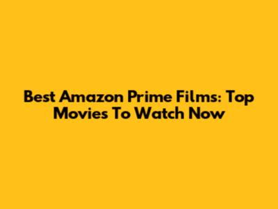 Best Amazon Prime Films: Top Movies To Watch Now