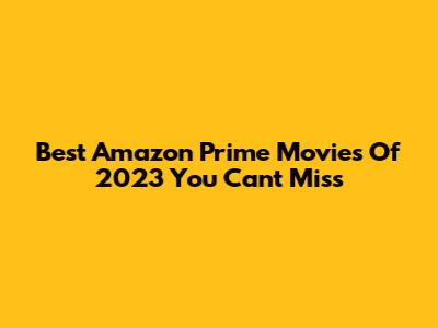 Best Amazon Prime Movies Of 2023 You Can't Miss