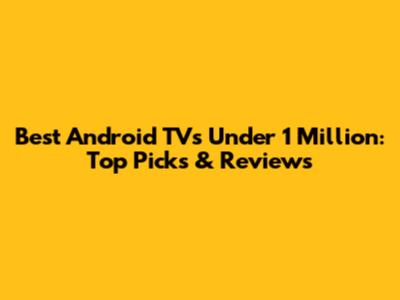 Best Android TVs Under 1 Million: Top Picks & Reviews