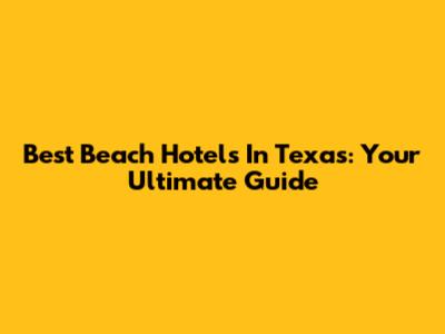 Best Beach Hotels In Texas: Your Ultimate Guide
