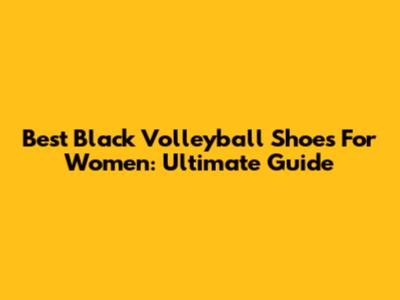 Best Black Volleyball Shoes For Women: Ultimate Guide