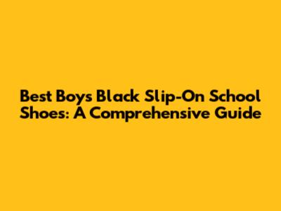 Best Boys' Black Slip-On School Shoes: A Comprehensive Guide