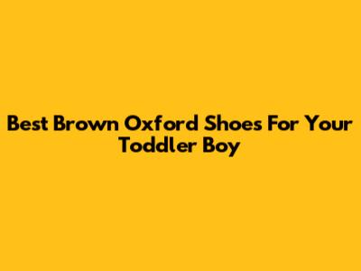 Best Brown Oxford Shoes For Your Toddler Boy