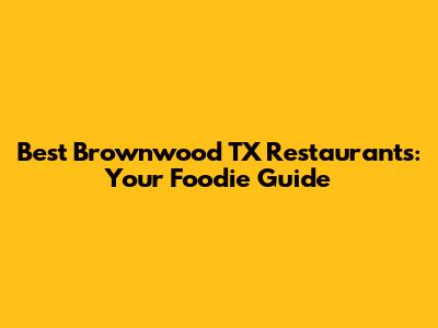 Best Brownwood TX Restaurants: Your Foodie Guide