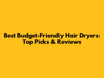Best Budget-Friendly Hair Dryers: Top Picks & Reviews