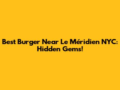 Best Burger Near Le Méridien NYC: Hidden Gems!