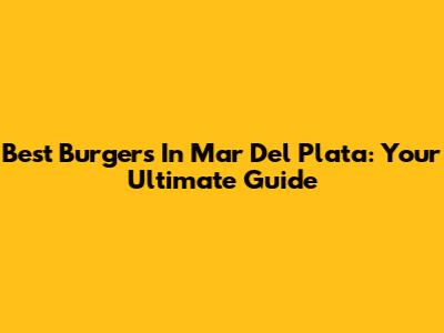 Best Burgers In Mar Del Plata: Your Ultimate Guide