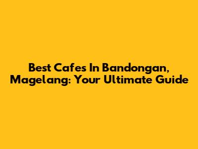 Best Cafes In Bandongan, Magelang: Your Ultimate Guide