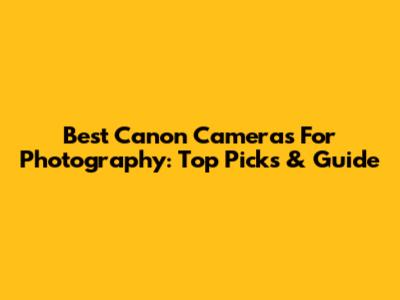 Best Canon Cameras For Photography: Top Picks & Guide