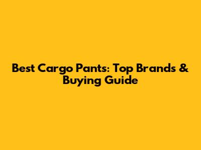 Best Cargo Pants: Top Brands & Buying Guide
