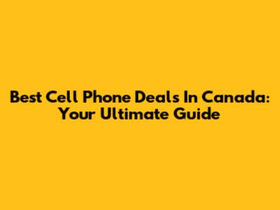 Best Cell Phone Deals In Canada: Your Ultimate Guide