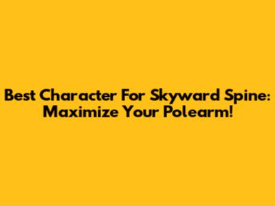 Best Character For Skyward Spine: Maximize Your Polearm!
