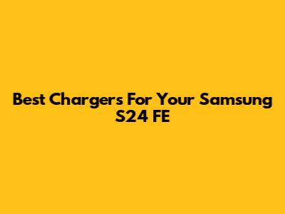 Best Chargers For Your Samsung S24 FE
