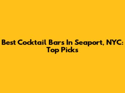 Best Cocktail Bars In Seaport, NYC: Top Picks